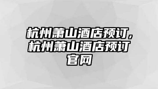 杭州蕭山酒店預(yù)訂,杭州蕭山酒店預(yù)訂官網(wǎng)