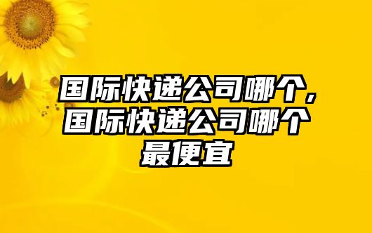 國際快遞公司哪個,國際快遞公司哪個最便宜