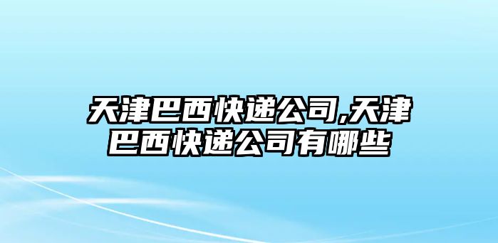 天津巴西快遞公司,天津巴西快遞公司有哪些