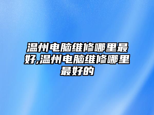 溫州電腦維修哪里最好,溫州電腦維修哪里最好的