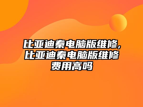 比亞迪秦電腦版維修,比亞迪秦電腦版維修費(fèi)用高嗎