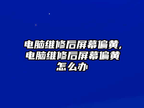 電腦維修后屏幕偏黃,電腦維修后屏幕偏黃怎么辦