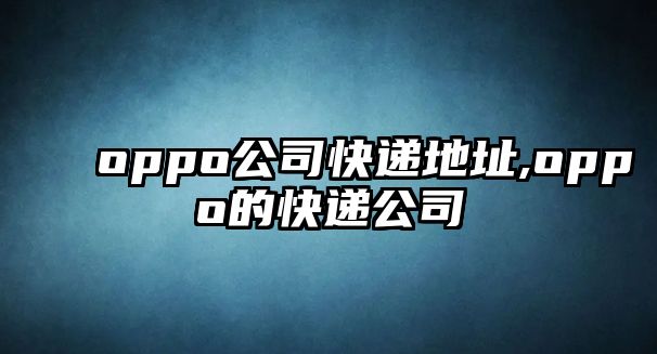 oppo公司快遞地址,oppo的快遞公司