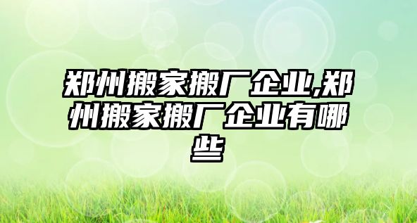 鄭州搬家搬廠企業(yè),鄭州搬家搬廠企業(yè)有哪些