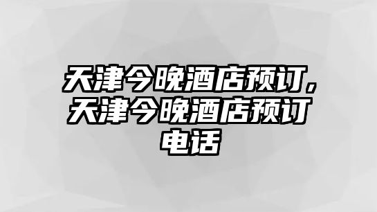 天津今晚酒店預訂,天津今晚酒店預訂電話