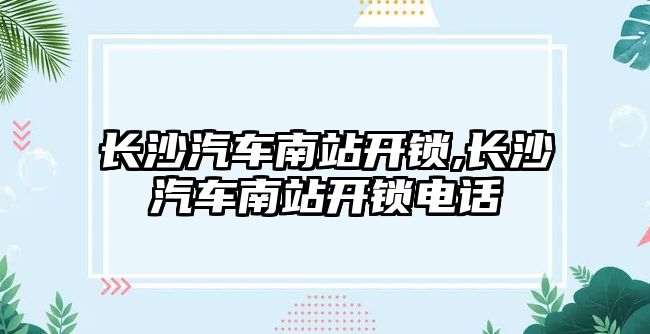 長沙汽車南站開鎖,長沙汽車南站開鎖電話