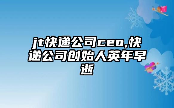 jt快遞公司ceo,快遞公司創始人英年早逝