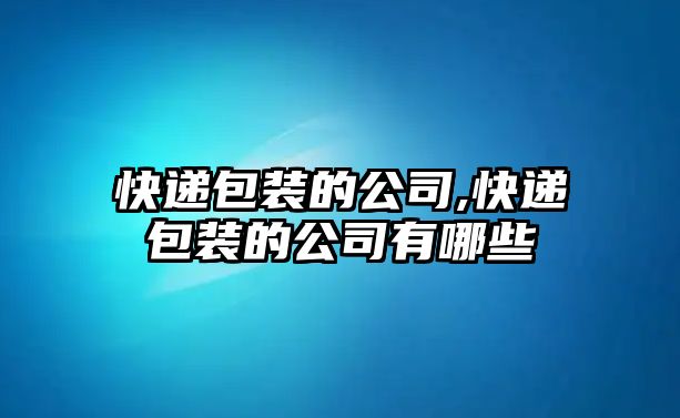 快遞包裝的公司,快遞包裝的公司有哪些