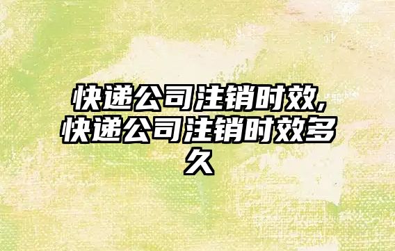 快遞公司注銷時效,快遞公司注銷時效多久