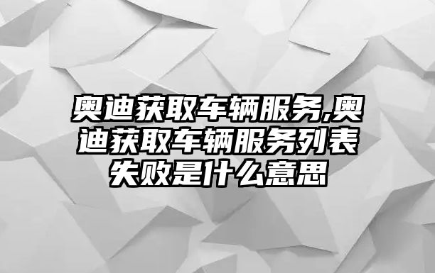 奧迪獲取車輛服務,奧迪獲取車輛服務列表失敗是什么意思