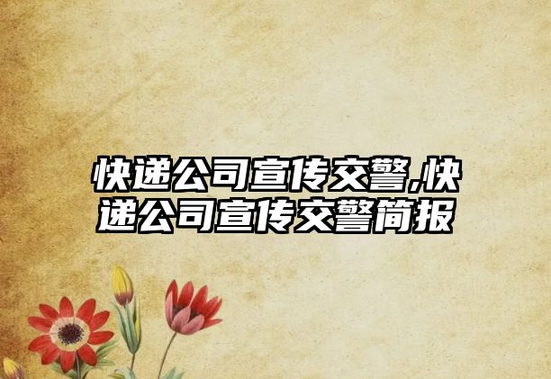 快遞公司宣傳交警,快遞公司宣傳交警簡報