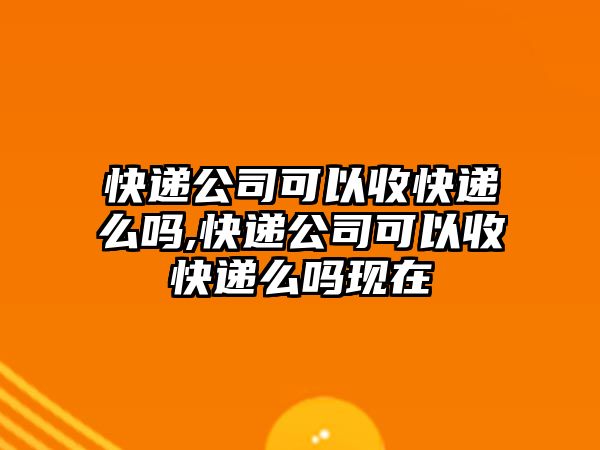 快遞公司可以收快遞么嗎,快遞公司可以收快遞么嗎現在