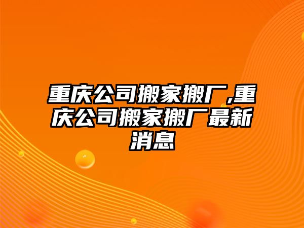 重慶公司搬家搬廠,重慶公司搬家搬廠最新消息