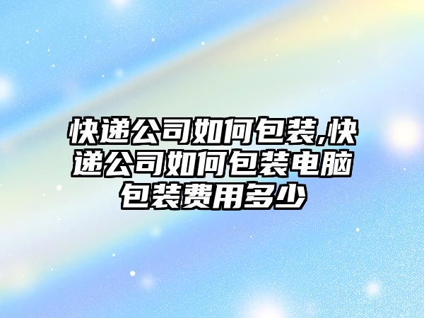 快遞公司如何包裝,快遞公司如何包裝電腦包裝費(fèi)用多少