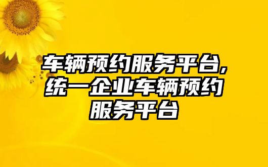 車輛預約服務平臺,統一企業車輛預約服務平臺