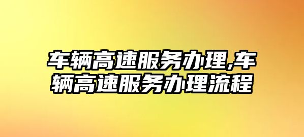 車輛高速服務辦理,車輛高速服務辦理流程