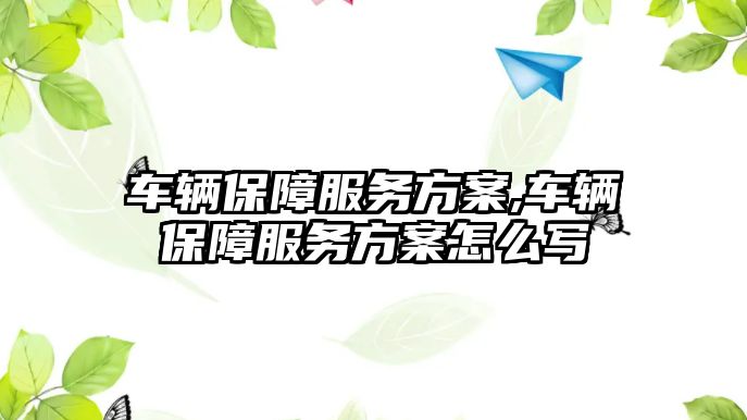 車輛保障服務方案,車輛保障服務方案怎么寫