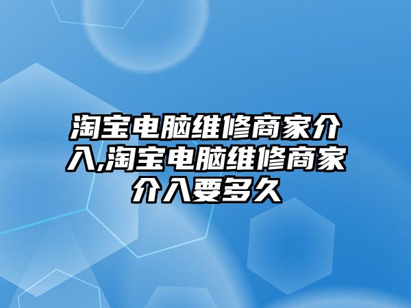 淘寶電腦維修商家介入,淘寶電腦維修商家介入要多久