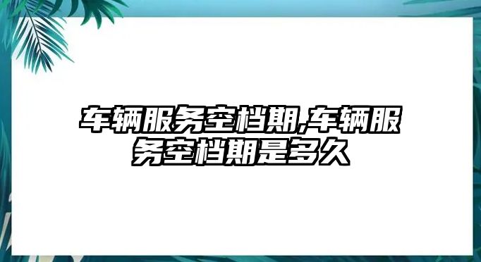 車輛服務空檔期,車輛服務空檔期是多久