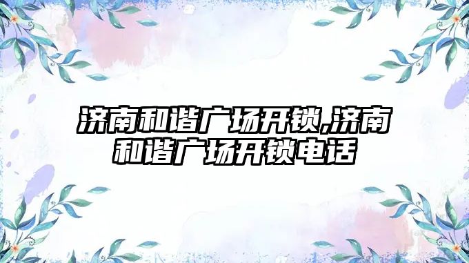 濟南和諧廣場開鎖,濟南和諧廣場開鎖電話