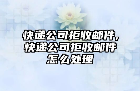 快遞公司拒收郵件,快遞公司拒收郵件怎么處理