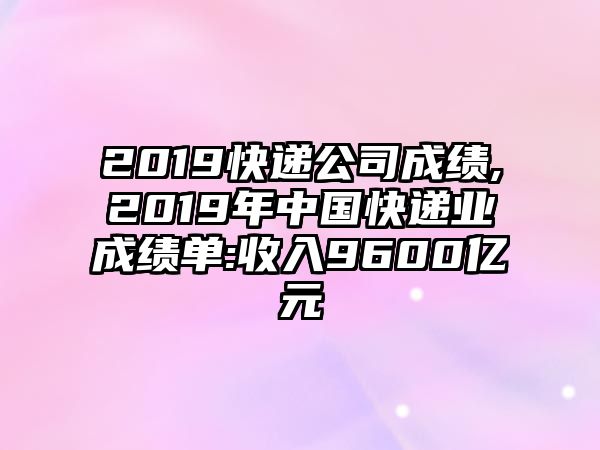 2019快遞公司成績,2019年中國快遞業成績單:收入9600億元