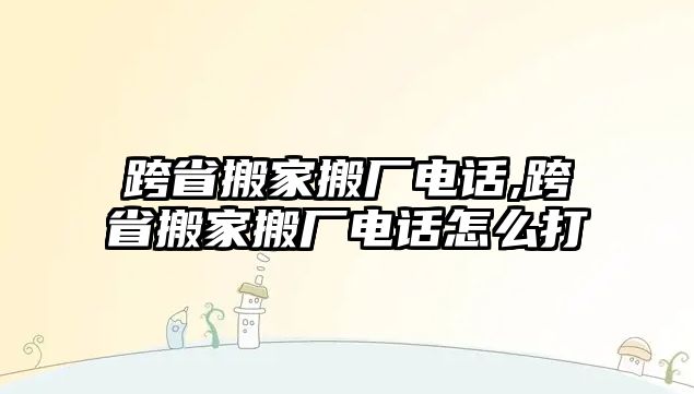 跨省搬家搬廠電話,跨省搬家搬廠電話怎么打