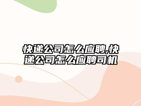 快遞公司怎么應聘,快遞公司怎么應聘司機