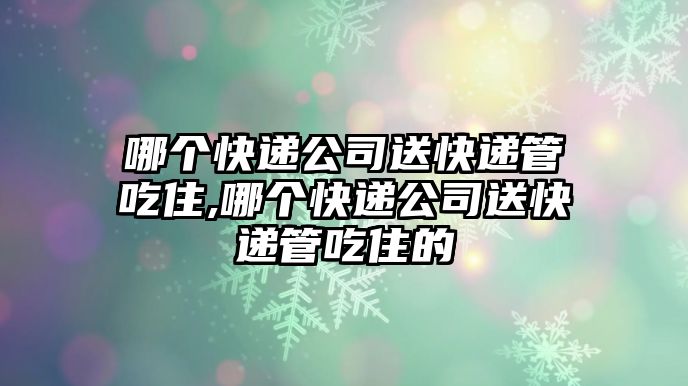 哪個快遞公司送快遞管吃住,哪個快遞公司送快遞管吃住的