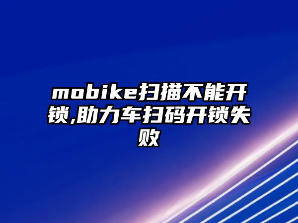 mobike掃描不能開鎖,助力車掃碼開鎖失敗