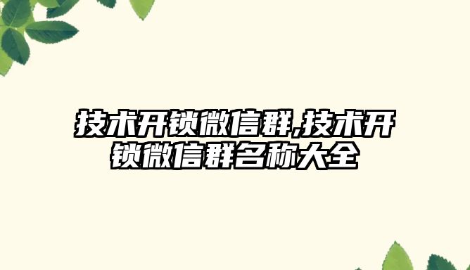 技術開鎖微信群,技術開鎖微信群名稱大全