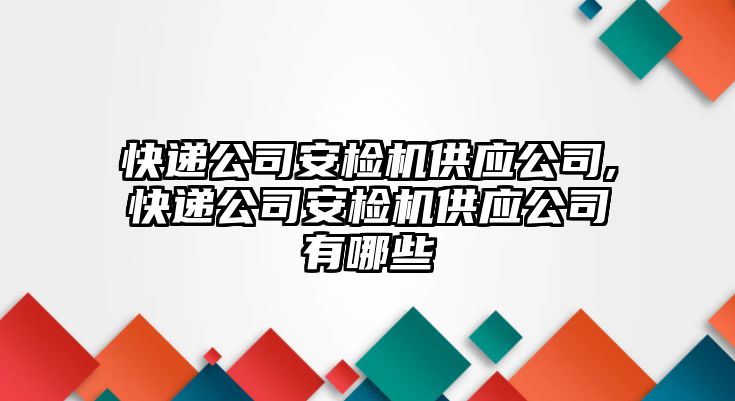 快遞公司安檢機供應公司,快遞公司安檢機供應公司有哪些