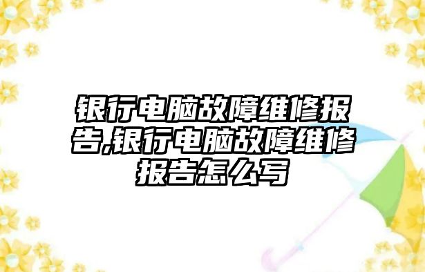 銀行電腦故障維修報告,銀行電腦故障維修報告怎么寫