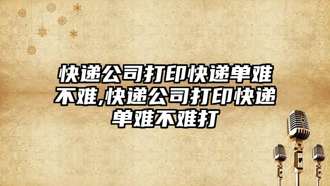 快遞公司打印快遞單難不難,快遞公司打印快遞單難不難打