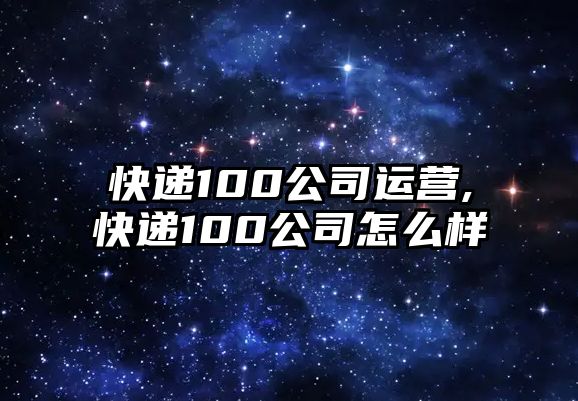 快遞100公司運營,快遞100公司怎么樣