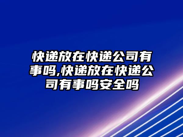 快遞放在快遞公司有事嗎,快遞放在快遞公司有事嗎安全嗎