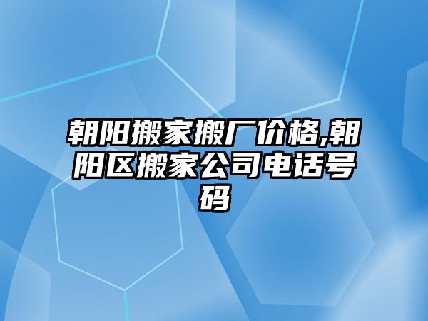 朝陽搬家搬廠價格,朝陽區(qū)搬家公司電話號碼