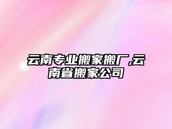 云南專業搬家搬廠,云南省搬家公司