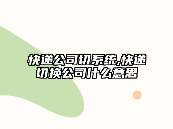 快遞公司切系統,快遞切換公司什么意思