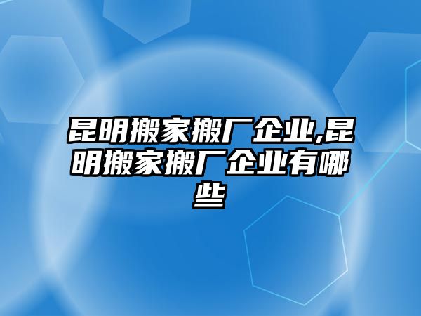 昆明搬家搬廠企業,昆明搬家搬廠企業有哪些