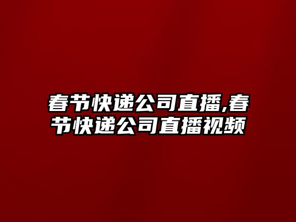 春節快遞公司直播,春節快遞公司直播視頻