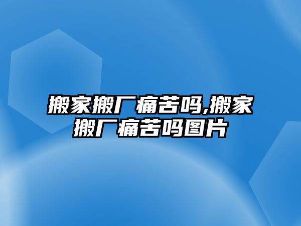 搬家搬廠痛苦嗎,搬家搬廠痛苦嗎圖片