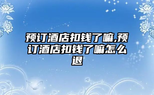 預(yù)訂酒店扣錢(qián)了嘛,預(yù)訂酒店扣錢(qián)了嘛怎么退