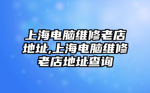 上海電腦維修老店地址,上海電腦維修老店地址查詢