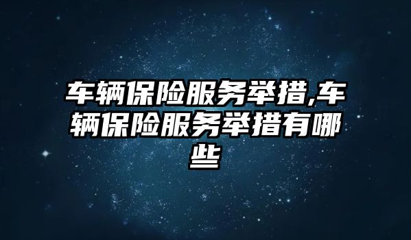 車輛保險服務舉措,車輛保險服務舉措有哪些