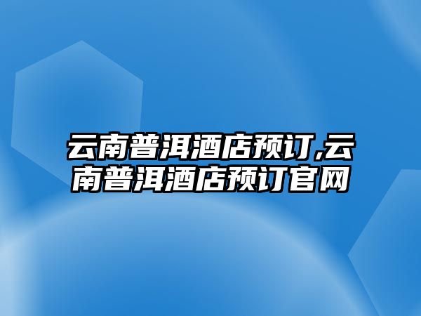 云南普洱酒店預(yù)訂,云南普洱酒店預(yù)訂官網(wǎng)