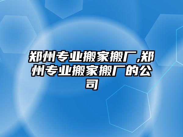 鄭州專業(yè)搬家搬廠,鄭州專業(yè)搬家搬廠的公司