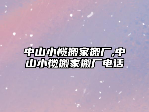 中山小欖搬家搬廠,中山小欖搬家搬廠電話