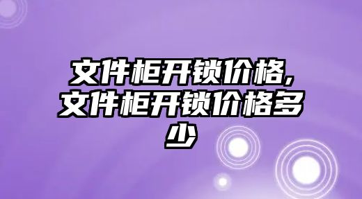 文件柜開鎖價格,文件柜開鎖價格多少