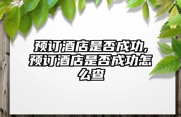 預訂酒店是否成功,預訂酒店是否成功怎么查